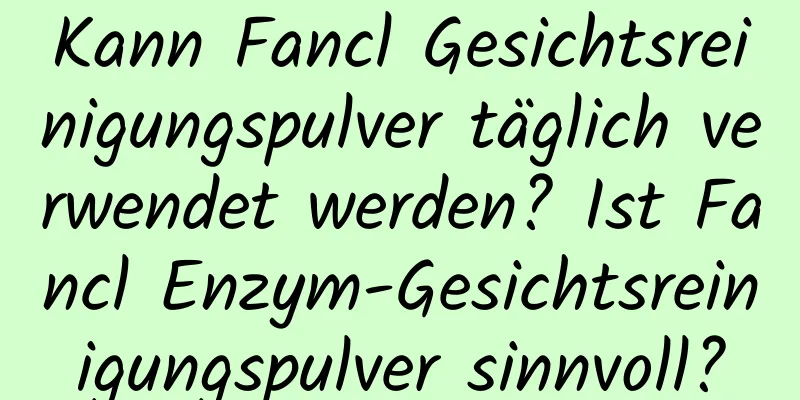 Kann Fancl Gesichtsreinigungspulver täglich verwendet werden? Ist Fancl Enzym-Gesichtsreinigungspulver sinnvoll?