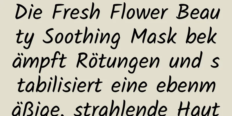 Die Fresh Flower Beauty Soothing Mask bekämpft Rötungen und stabilisiert eine ebenmäßige, strahlende Haut
