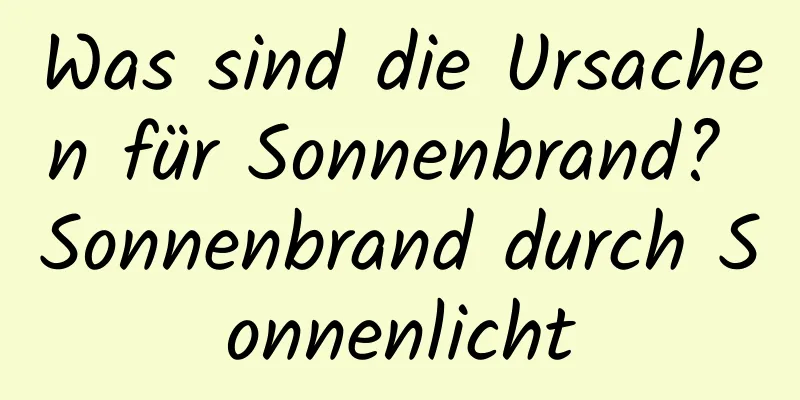 Was sind die Ursachen für Sonnenbrand? Sonnenbrand durch Sonnenlicht