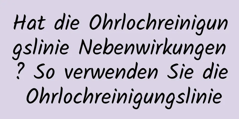 Hat die Ohrlochreinigungslinie Nebenwirkungen? So verwenden Sie die Ohrlochreinigungslinie