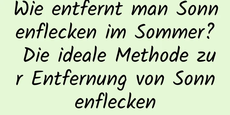 Wie entfernt man Sonnenflecken im Sommer? Die ideale Methode zur Entfernung von Sonnenflecken