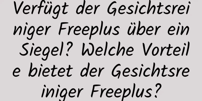 Verfügt der Gesichtsreiniger Freeplus über ein Siegel? Welche Vorteile bietet der Gesichtsreiniger Freeplus?
