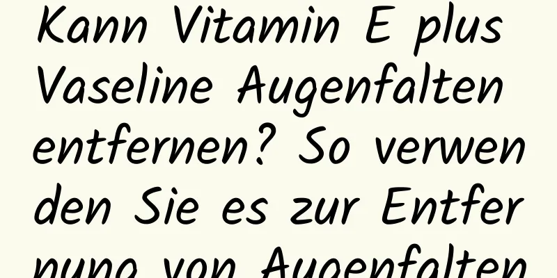 Kann Vitamin E plus Vaseline Augenfalten entfernen? So verwenden Sie es zur Entfernung von Augenfalten