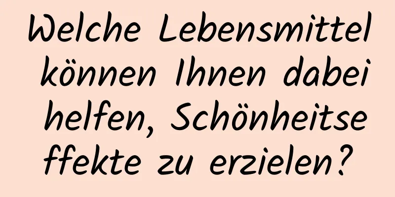 Welche Lebensmittel können Ihnen dabei helfen, Schönheitseffekte zu erzielen?