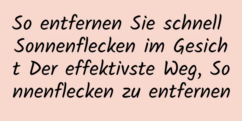 So entfernen Sie schnell Sonnenflecken im Gesicht Der effektivste Weg, Sonnenflecken zu entfernen
