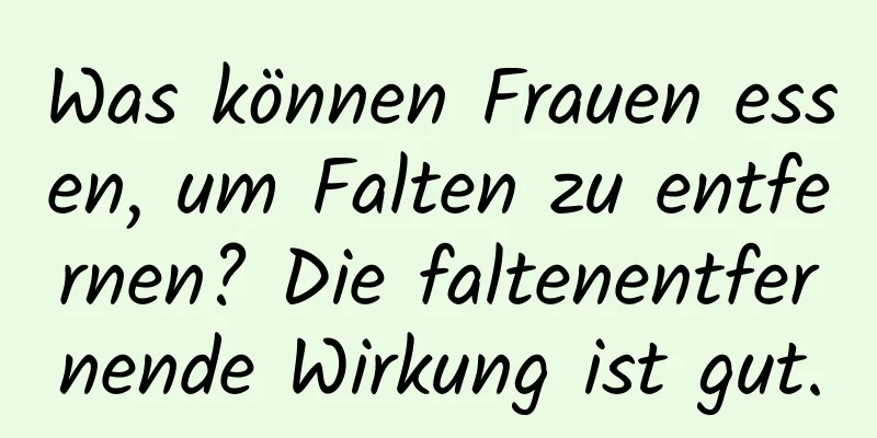 Was können Frauen essen, um Falten zu entfernen? Die faltenentfernende Wirkung ist gut.