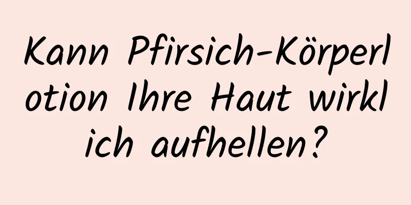 Kann Pfirsich-Körperlotion Ihre Haut wirklich aufhellen?