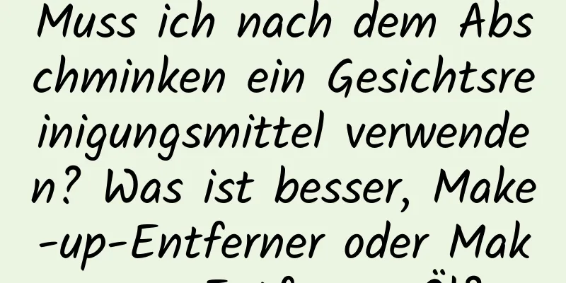 Muss ich nach dem Abschminken ein Gesichtsreinigungsmittel verwenden? Was ist besser, Make-up-Entferner oder Make-up-Entferner-Öl?