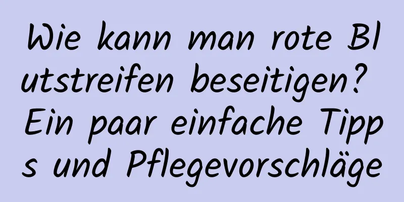 Wie kann man rote Blutstreifen beseitigen? Ein paar einfache Tipps und Pflegevorschläge