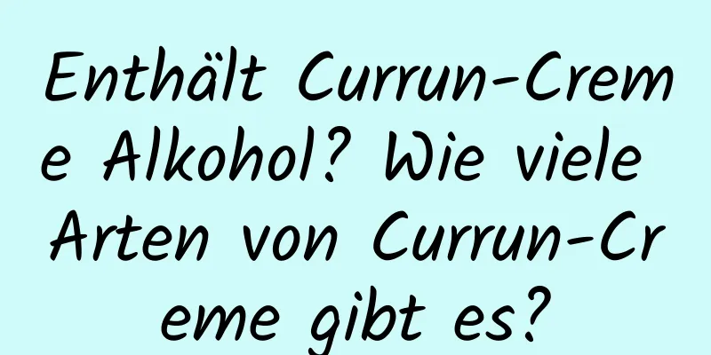 Enthält Currun-Creme Alkohol? Wie viele Arten von Currun-Creme gibt es?