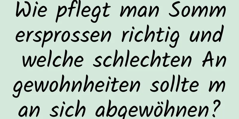 Wie pflegt man Sommersprossen richtig und welche schlechten Angewohnheiten sollte man sich abgewöhnen?