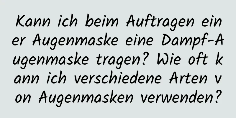 Kann ich beim Auftragen einer Augenmaske eine Dampf-Augenmaske tragen? Wie oft kann ich verschiedene Arten von Augenmasken verwenden?