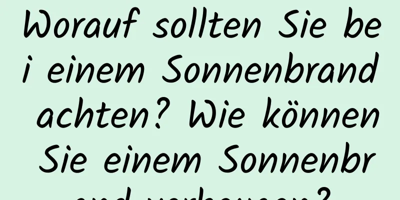 Worauf sollten Sie bei einem Sonnenbrand achten? Wie können Sie einem Sonnenbrand vorbeugen?