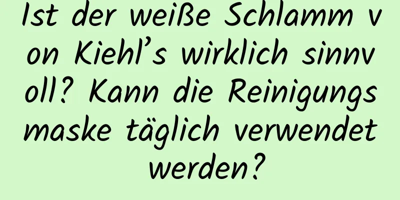 Ist der weiße Schlamm von Kiehl’s wirklich sinnvoll? Kann die Reinigungsmaske täglich verwendet werden?