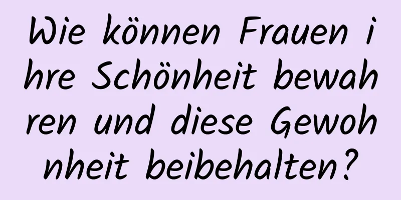Wie können Frauen ihre Schönheit bewahren und diese Gewohnheit beibehalten?