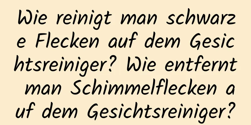 Wie reinigt man schwarze Flecken auf dem Gesichtsreiniger? Wie entfernt man Schimmelflecken auf dem Gesichtsreiniger?