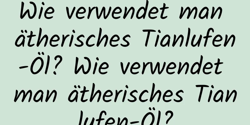 Wie verwendet man ätherisches Tianlufen-Öl? Wie verwendet man ätherisches Tianlufen-Öl?