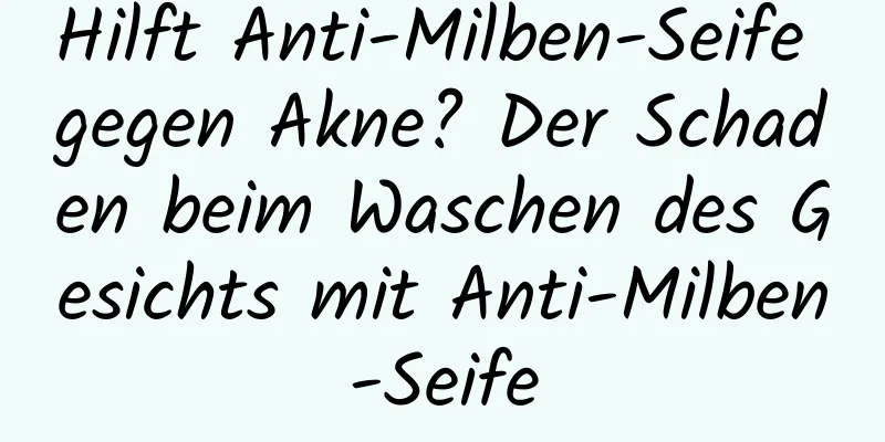 Hilft Anti-Milben-Seife gegen Akne? Der Schaden beim Waschen des Gesichts mit Anti-Milben-Seife