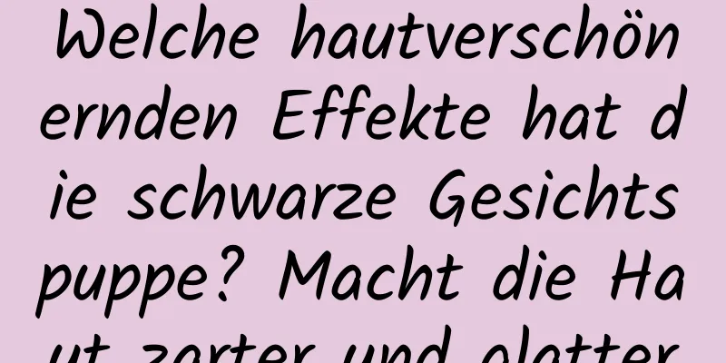 Welche hautverschönernden Effekte hat die schwarze Gesichtspuppe? Macht die Haut zarter und glatter