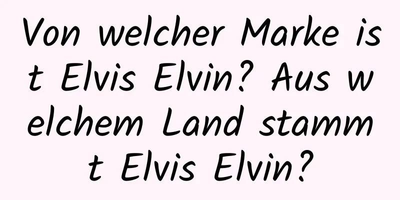 Von welcher Marke ist Elvis Elvin? Aus welchem ​​Land stammt Elvis Elvin?