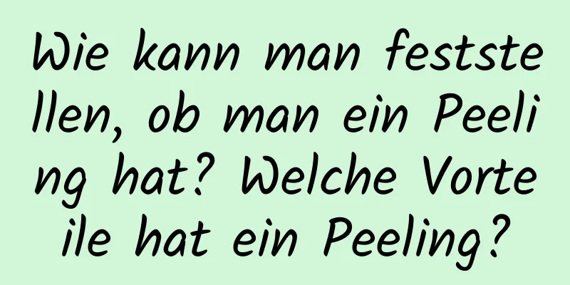 Wie kann man feststellen, ob man ein Peeling hat? Welche Vorteile hat ein Peeling?