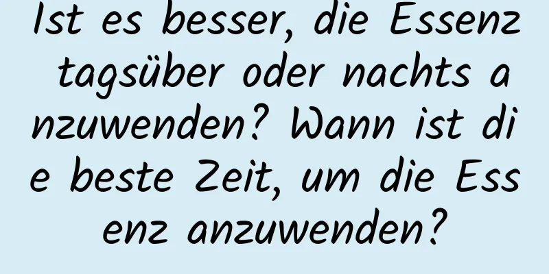 Ist es besser, die Essenz tagsüber oder nachts anzuwenden? Wann ist die beste Zeit, um die Essenz anzuwenden?
