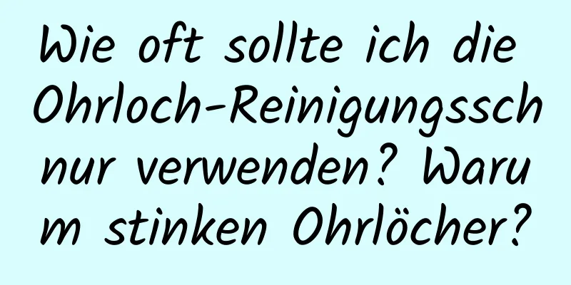Wie oft sollte ich die Ohrloch-Reinigungsschnur verwenden? Warum stinken Ohrlöcher?