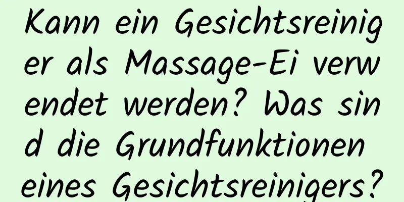 Kann ein Gesichtsreiniger als Massage-Ei verwendet werden? Was sind die Grundfunktionen eines Gesichtsreinigers?