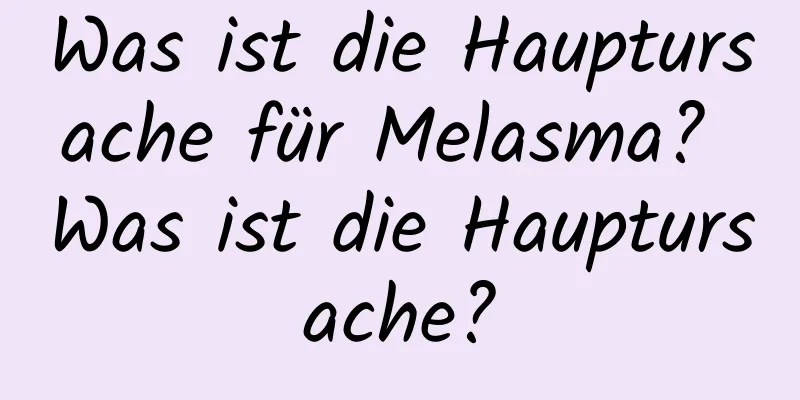 Was ist die Hauptursache für Melasma? Was ist die Hauptursache?