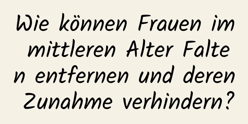 Wie können Frauen im mittleren Alter Falten entfernen und deren Zunahme verhindern?