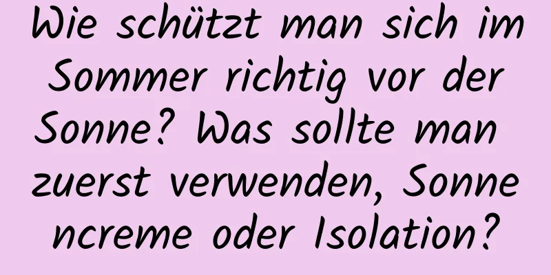 Wie schützt man sich im Sommer richtig vor der Sonne? Was sollte man zuerst verwenden, Sonnencreme oder Isolation?