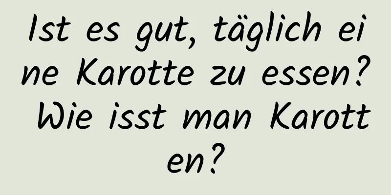 Ist es gut, täglich eine Karotte zu essen? Wie isst man Karotten?