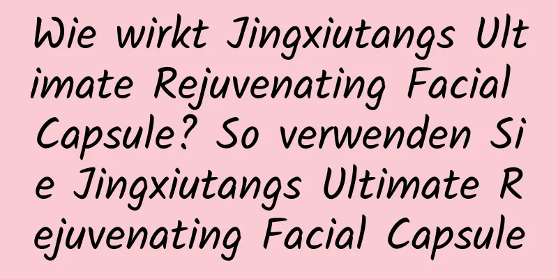Wie wirkt Jingxiutangs Ultimate Rejuvenating Facial Capsule? So verwenden Sie Jingxiutangs Ultimate Rejuvenating Facial Capsule