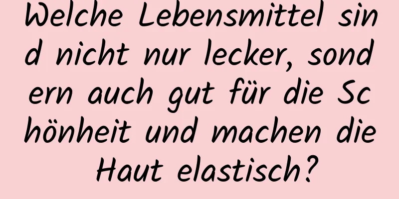 Welche Lebensmittel sind nicht nur lecker, sondern auch gut für die Schönheit und machen die Haut elastisch?