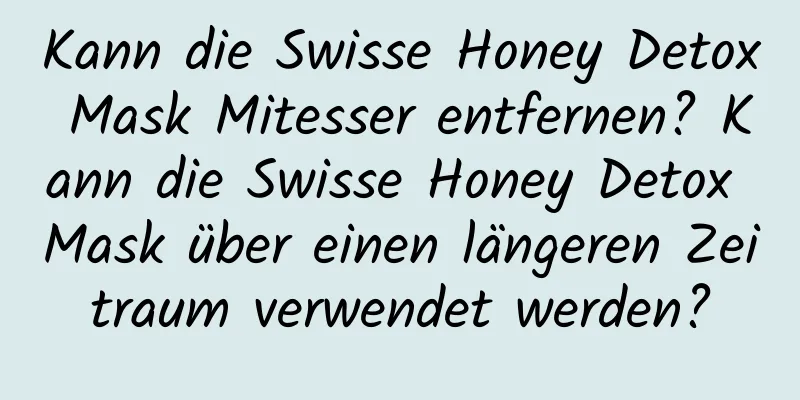 Kann die Swisse Honey Detox Mask Mitesser entfernen? Kann die Swisse Honey Detox Mask über einen längeren Zeitraum verwendet werden?