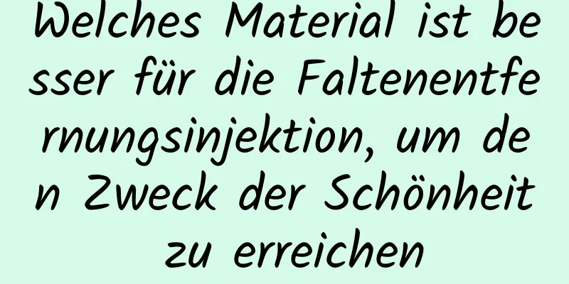 Welches Material ist besser für die Faltenentfernungsinjektion, um den Zweck der Schönheit zu erreichen