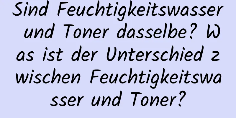 Sind Feuchtigkeitswasser und Toner dasselbe? Was ist der Unterschied zwischen Feuchtigkeitswasser und Toner?