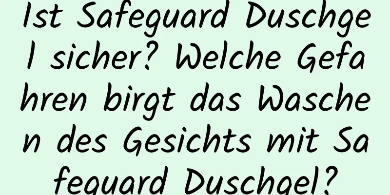 Ist Safeguard Duschgel sicher? Welche Gefahren birgt das Waschen des Gesichts mit Safeguard Duschgel?