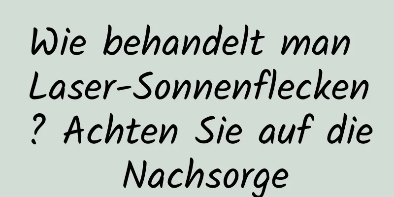 Wie behandelt man Laser-Sonnenflecken? Achten Sie auf die Nachsorge