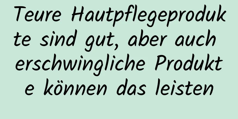 Teure Hautpflegeprodukte sind gut, aber auch erschwingliche Produkte können das leisten