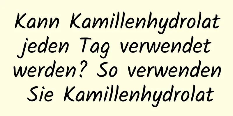 Kann Kamillenhydrolat jeden Tag verwendet werden? So verwenden Sie Kamillenhydrolat