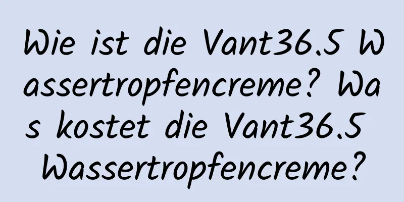 Wie ist die Vant36.5 Wassertropfencreme? Was kostet die Vant36.5 Wassertropfencreme?