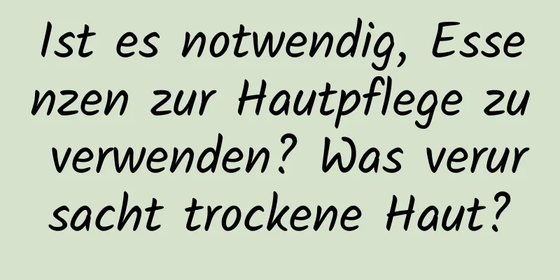 Ist es notwendig, Essenzen zur Hautpflege zu verwenden? Was verursacht trockene Haut?