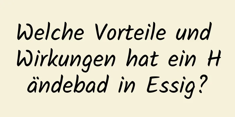 Welche Vorteile und Wirkungen hat ein Händebad in Essig?