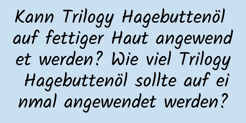Kann Trilogy Hagebuttenöl auf fettiger Haut angewendet werden? Wie viel Trilogy Hagebuttenöl sollte auf einmal angewendet werden?