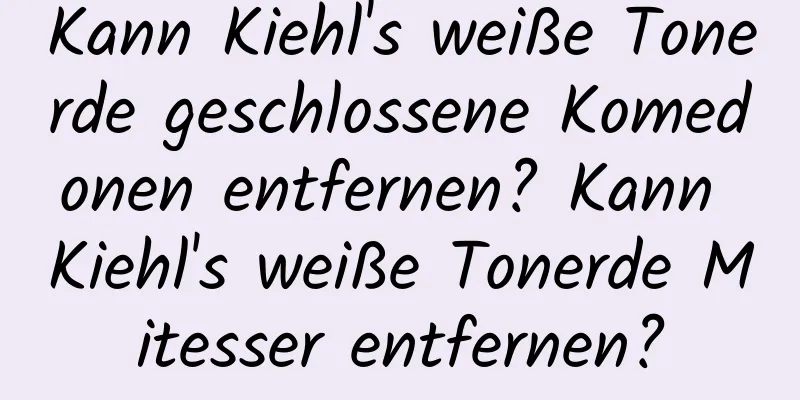 Kann Kiehl's weiße Tonerde geschlossene Komedonen entfernen? Kann Kiehl's weiße Tonerde Mitesser entfernen?