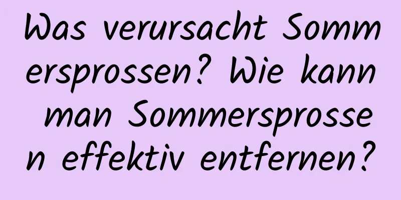 Was verursacht Sommersprossen? Wie kann man Sommersprossen effektiv entfernen?