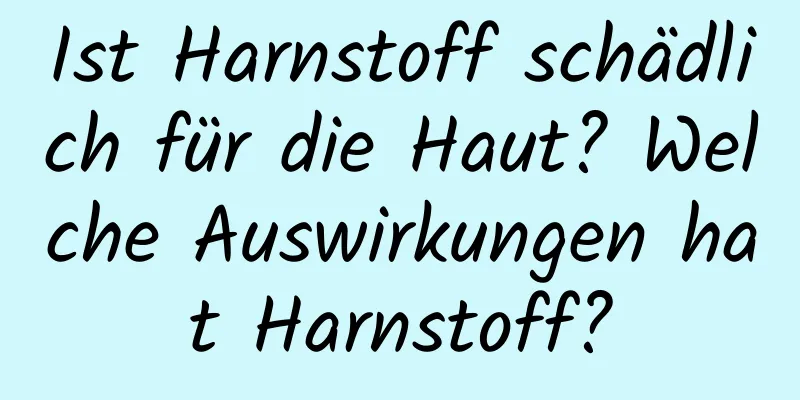 Ist Harnstoff schädlich für die Haut? Welche Auswirkungen hat Harnstoff?