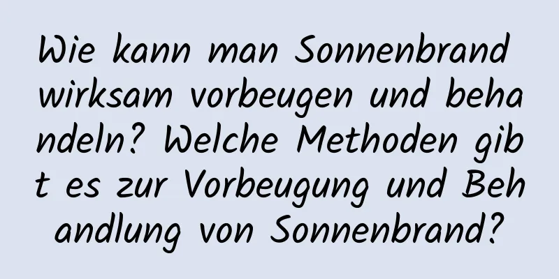 Wie kann man Sonnenbrand wirksam vorbeugen und behandeln? Welche Methoden gibt es zur Vorbeugung und Behandlung von Sonnenbrand?