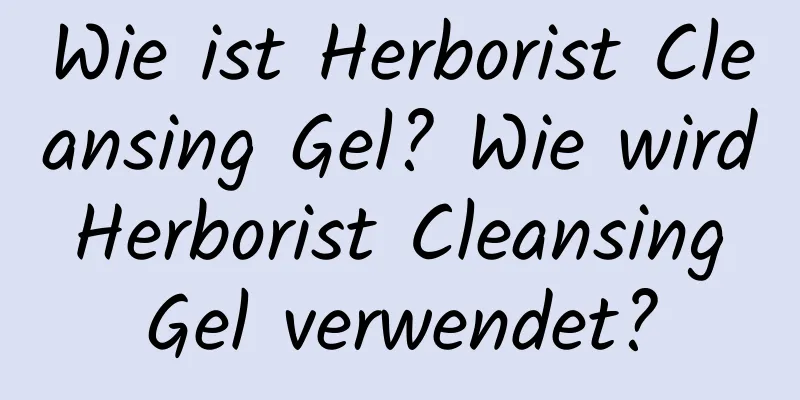 Wie ist Herborist Cleansing Gel? Wie wird Herborist Cleansing Gel verwendet?